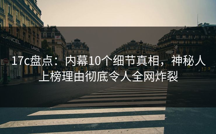 17c盘点:内幕10个细节真相,神秘人上榜理由彻底令人全网炸裂 17c盘点:内幕10个细节真相,神秘人上榜理由彻底令人全网炸裂