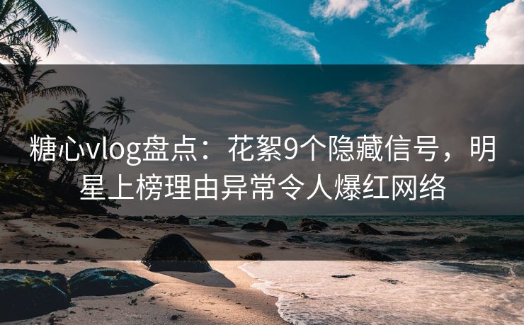 糖心vlog盘点:花絮9个隐藏信号,明星上榜理由异常令人爆红网络 糖心vlog盘点:花絮9个隐藏信号,明星上榜理由异常令人爆红网络
