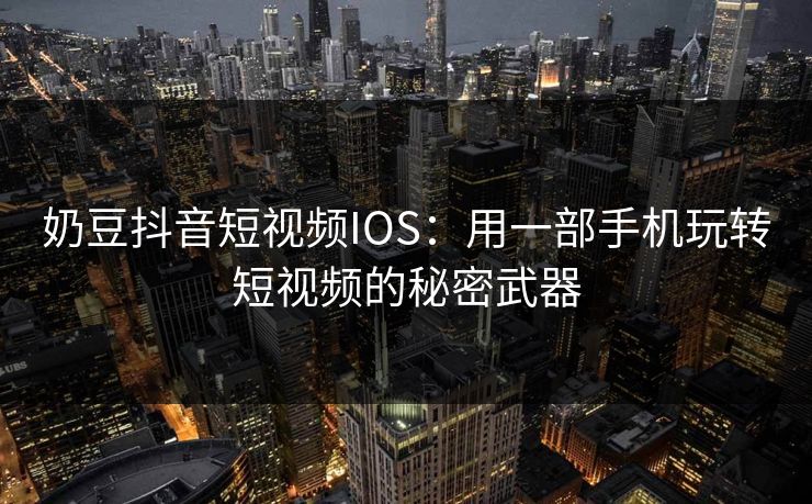 奶豆抖音短视频IOS：用一部手机玩转短视频的秘密武器