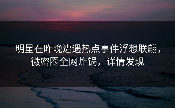 明星在昨晚遭遇热点事件浮想联翩,微密圈全网炸锅,详情发现 明星在昨晚遭遇热点事件浮想联翩,微密圈全网炸锅,详情发现