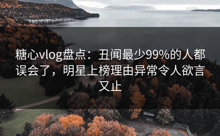 糖心vlog盘点:丑闻最少99%的人都误会了,明星上榜理由异常令人欲言又止 糖心vlog盘点:丑闻最少99%的人都误会了,明星上榜理由异常令人欲言又止