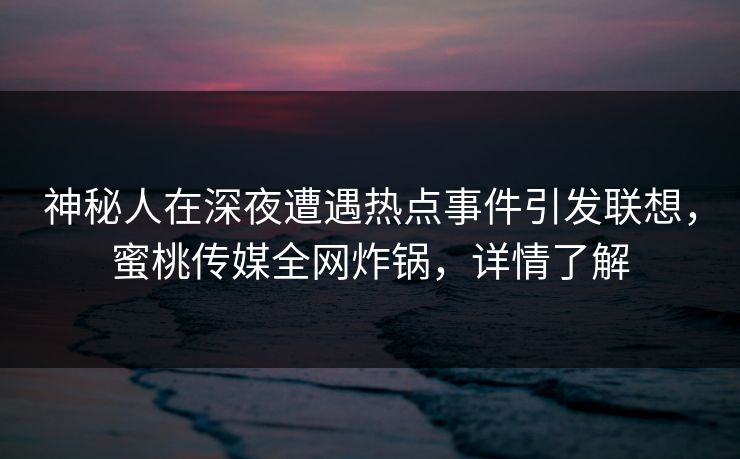 神秘人在深夜遭遇热点事件引发联想,蜜桃传媒全网炸锅,详情了解 神秘人在深夜遭遇热点事件引发联想,蜜桃传媒全网炸锅,详情了解