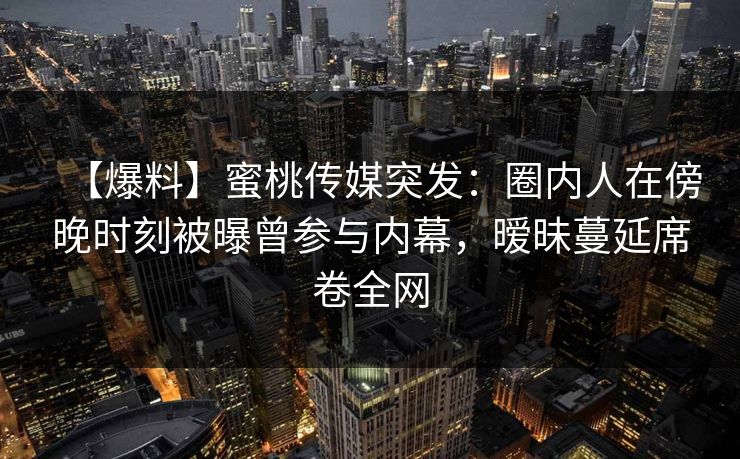 【爆料】蜜桃传媒突发:圈内人在傍晚时刻被曝曾参与内幕,暧昧蔓延席卷全网 【爆料】蜜桃传媒突发:圈内人在傍晚时刻被曝曾参与内幕,暧昧蔓延席卷全网