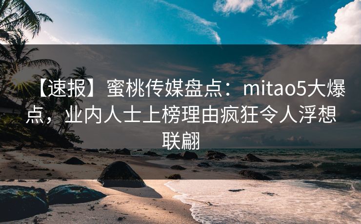 【速报】蜜桃传媒盘点：mitao5大爆点，业内人士上榜理由疯狂令人浮想联翩