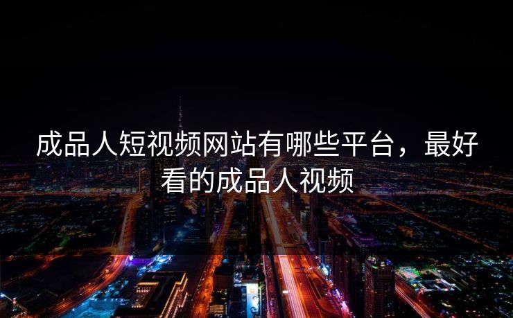 成品人短视频网站有哪些平台，最好看的成品人视频