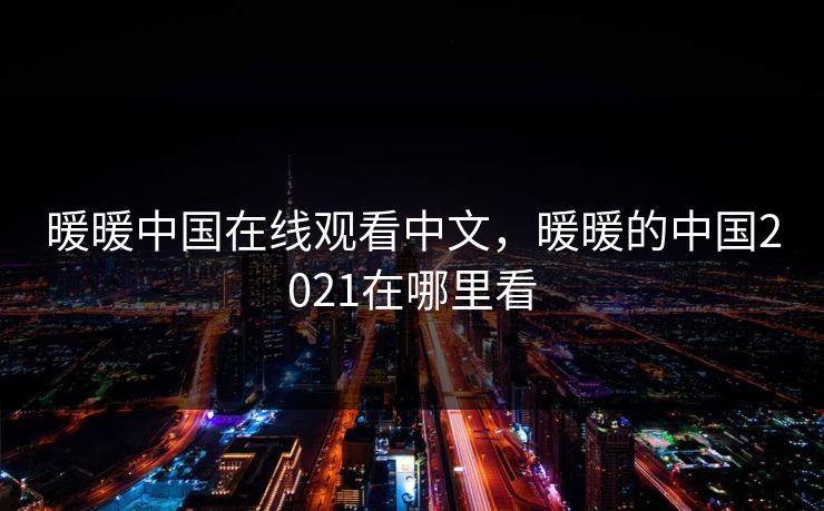 暖暖中国在线观看中文，暖暖的中国2021在哪里看
