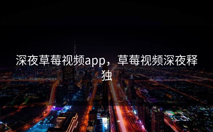 深夜草莓视频app，草莓视频深夜释独