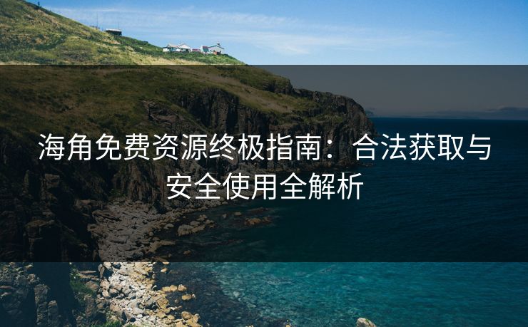 海角免费资源终极指南：合法获取与安全使用全解析