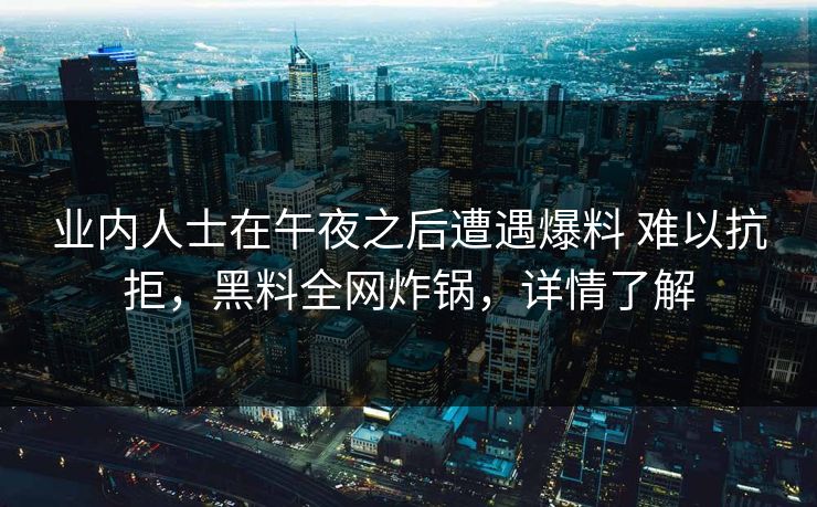 业内人士在午夜之后遭遇爆料 难以抗拒，黑料全网炸锅，详情了解