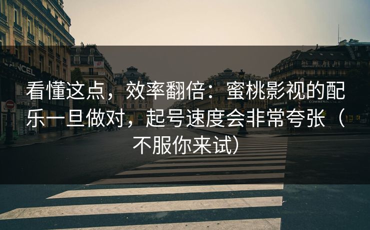 看懂这点，效率翻倍：蜜桃影视的配乐一旦做对，起号速度会非常夸张（不服你来试）