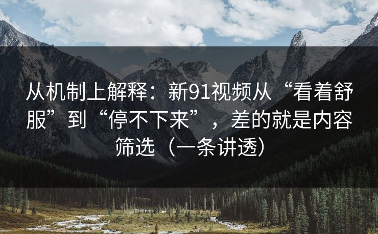 从机制上解释：新91视频从“看着舒服”到“停不下来”，差的就是内容筛选（一条讲透）