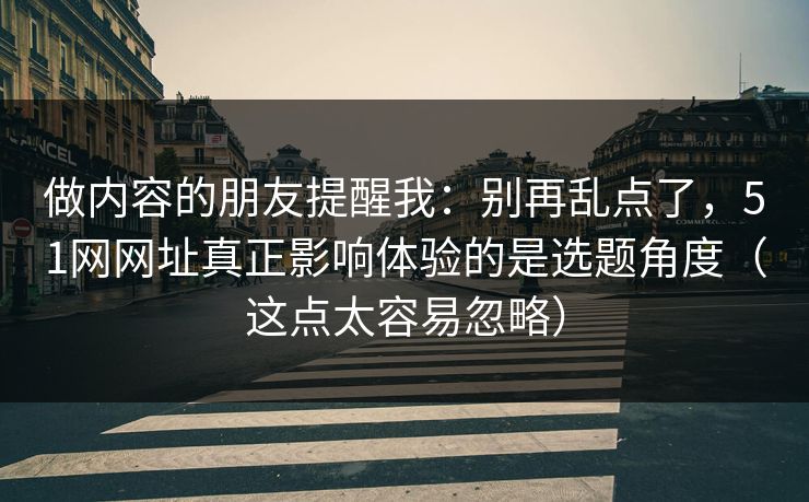 做内容的朋友提醒我：别再乱点了，51网网址真正影响体验的是选题角度（这点太容易忽略）