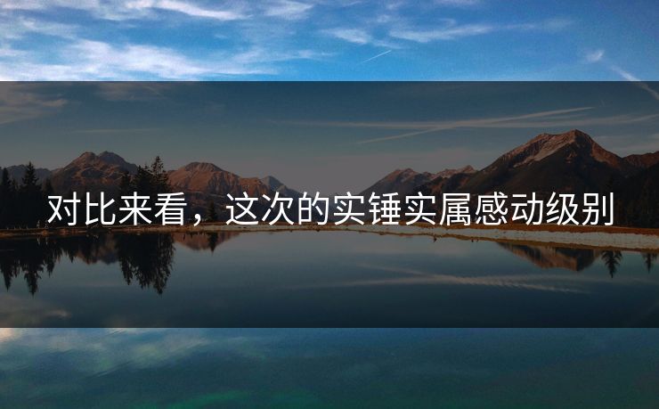 对比来看，这次的实锤实属感动级别