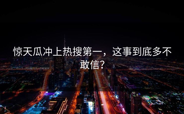 惊天瓜冲上热搜第一，这事到底多不敢信？
