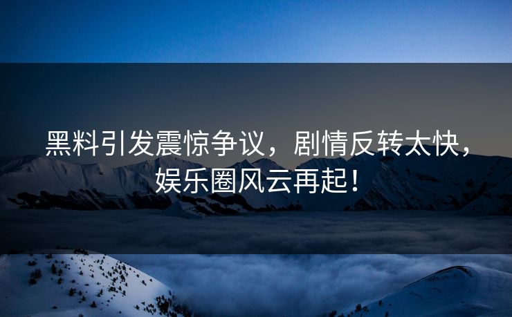 黑料引发震惊争议，剧情反转太快，娱乐圈风云再起！