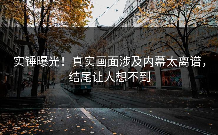 实锤曝光！真实画面涉及内幕太离谱，结尾让人想不到
