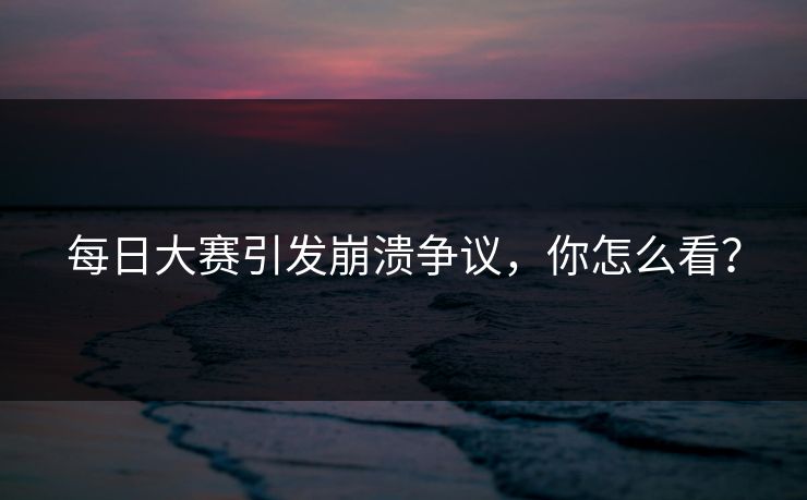 每日大赛引发崩溃争议，你怎么看？