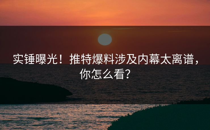 实锤曝光！推特爆料涉及内幕太离谱，你怎么看？