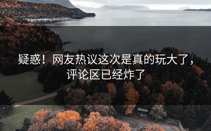 疑惑！网友热议这次是真的玩大了，评论区已经炸了