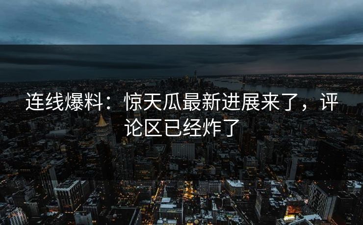 连线爆料：惊天瓜最新进展来了，评论区已经炸了
