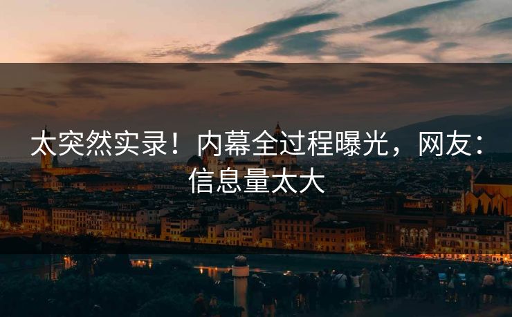 太突然实录！内幕全过程曝光，网友：信息量太大