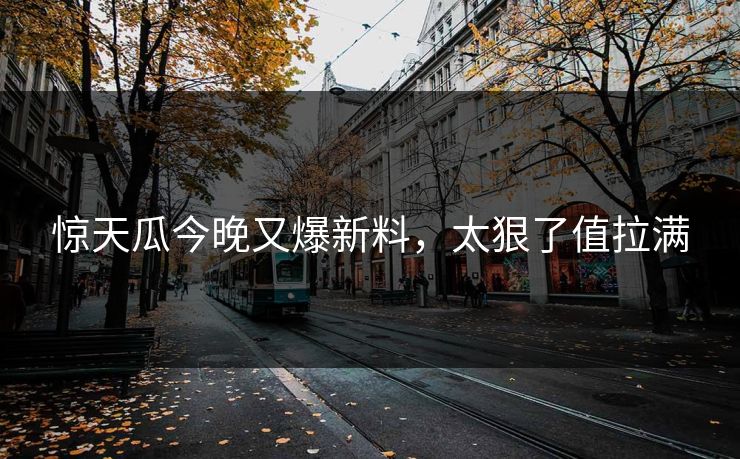 惊天瓜今晚又爆新料，太狠了值拉满