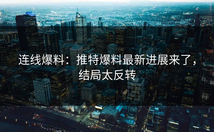 连线爆料：推特爆料最新进展来了，结局太反转