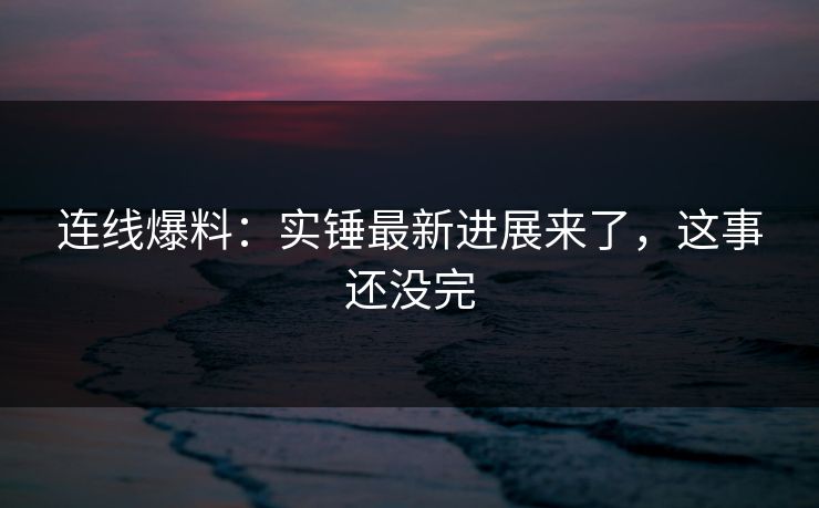 连线爆料：实锤最新进展来了，这事还没完