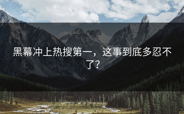 黑幕冲上热搜第一，这事到底多忍不了？