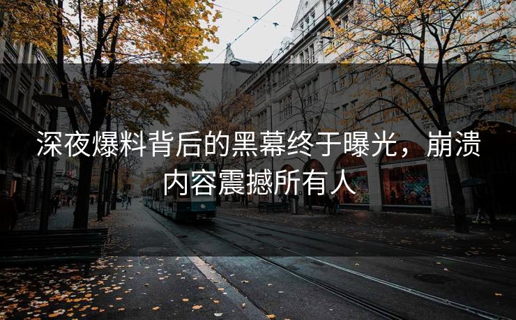 深夜爆料背后的黑幕终于曝光，崩溃内容震撼所有人