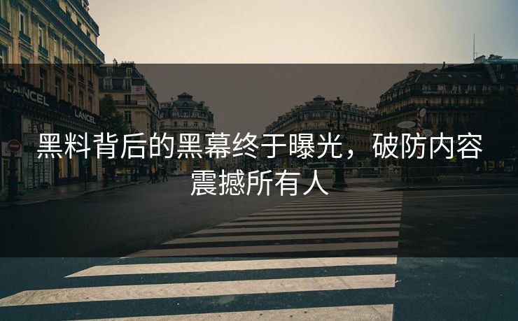 黑料背后的黑幕终于曝光，破防内容震撼所有人