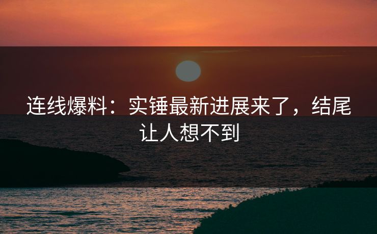 连线爆料：实锤最新进展来了，结尾让人想不到