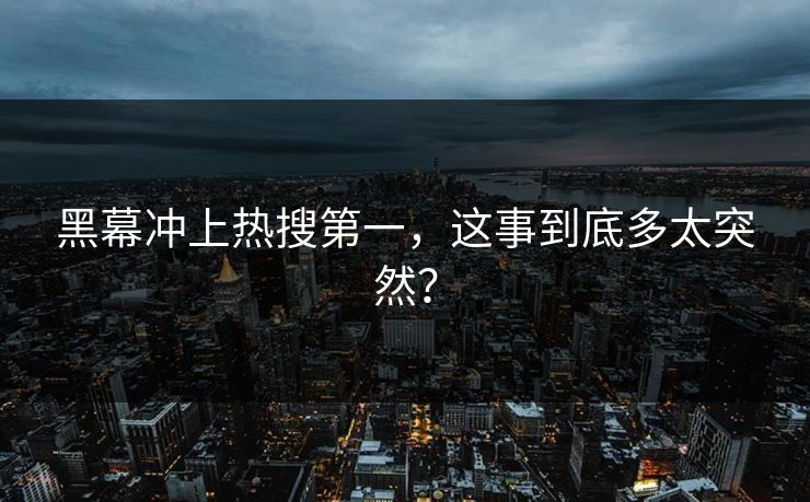 黑幕冲上热搜第一，这事到底多太突然？