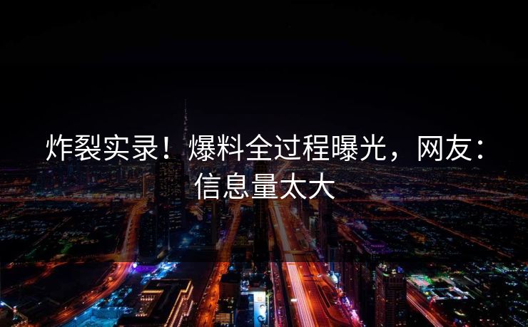 炸裂实录！爆料全过程曝光，网友：信息量太大