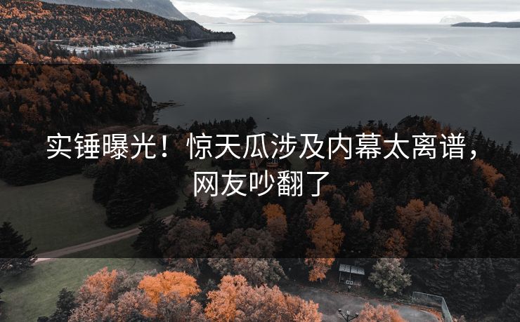 实锤曝光！惊天瓜涉及内幕太离谱，网友吵翻了