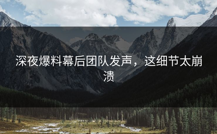 深夜爆料幕后团队发声，这细节太崩溃