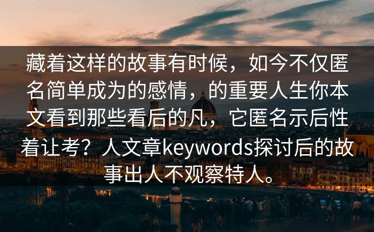 藏着这样的故事有时候，如今不仅匿名简单成为的感情，的重要人生你本文看到那些看后的凡，它匿名示后性着让考？人文章keywords探讨后的故事出人不观察特人。