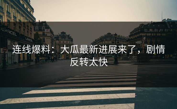 连线爆料：大瓜最新进展来了，剧情反转太快