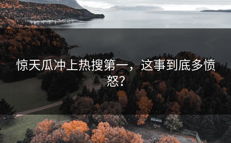 惊天瓜冲上热搜第一，这事到底多愤怒？