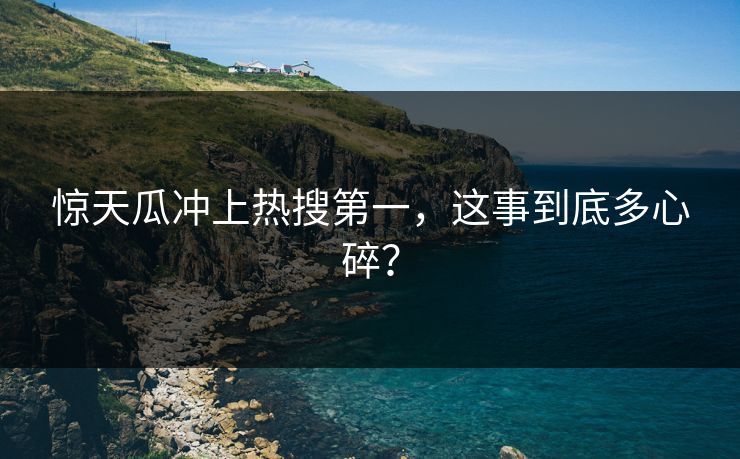 惊天瓜冲上热搜第一，这事到底多心碎？