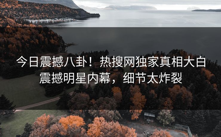 今日震撼八卦！热搜网独家真相大白震撼明星内幕，细节太炸裂
