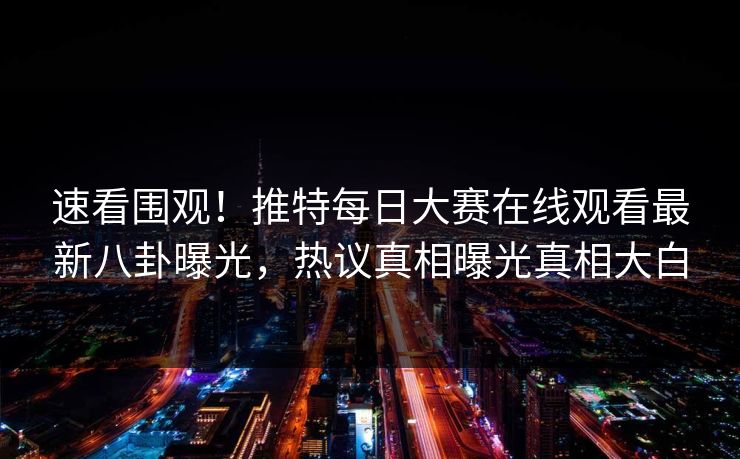 速看围观！推特每日大赛在线观看最新八卦曝光，热议真相曝光真相大白