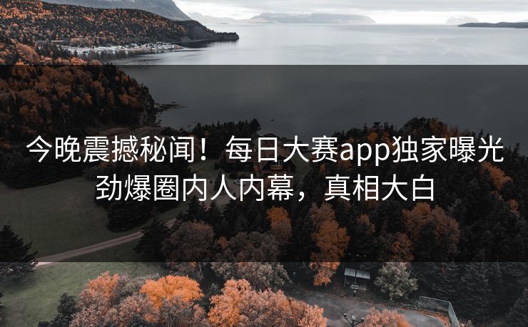 今晚震撼秘闻！每日大赛app独家曝光劲爆圈内人内幕，真相大白