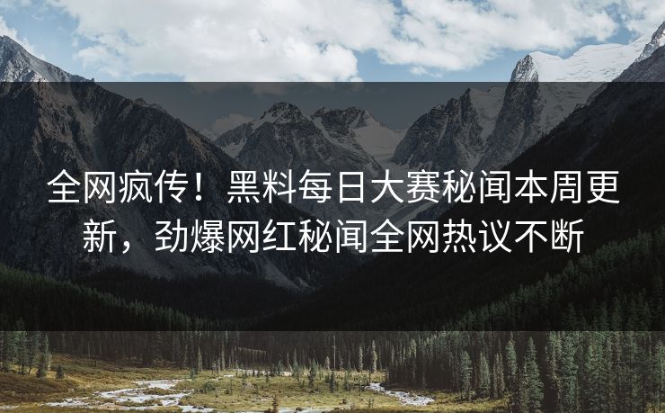 全网疯传！黑料每日大赛秘闻本周更新，劲爆网红秘闻全网热议不断