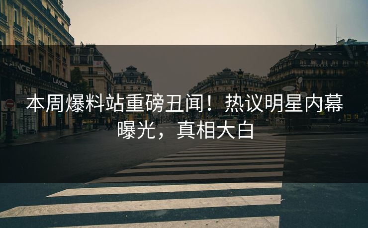本周爆料站重磅丑闻！热议明星内幕曝光，真相大白