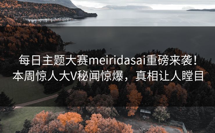 每日主题大赛meiridasai重磅来袭！本周惊人大V秘闻惊爆，真相让人瞠目