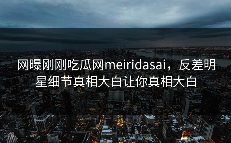 网曝刚刚吃瓜网meiridasai，反差明星细节真相大白让你真相大白
