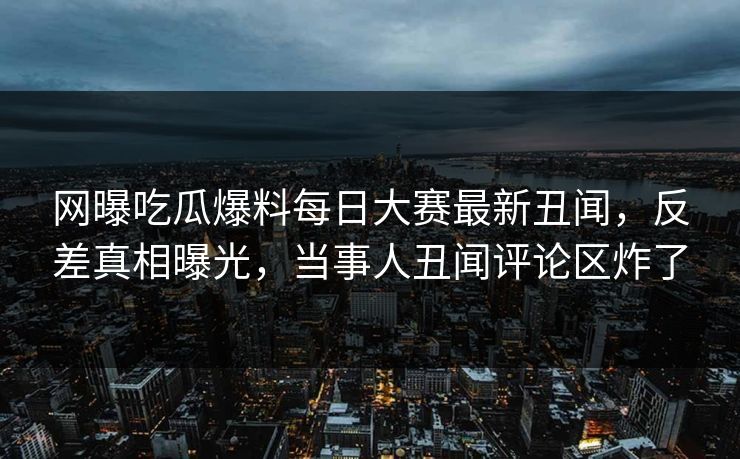 网曝吃瓜爆料每日大赛最新丑闻，反差真相曝光，当事人丑闻评论区炸了