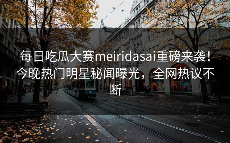 每日吃瓜大赛meiridasai重磅来袭！今晚热门明星秘闻曝光，全网热议不断