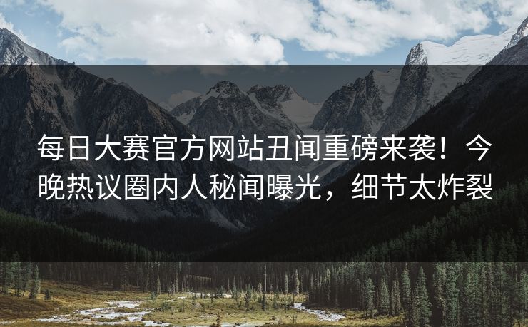 每日大赛官方网站丑闻重磅来袭！今晚热议圈内人秘闻曝光，细节太炸裂